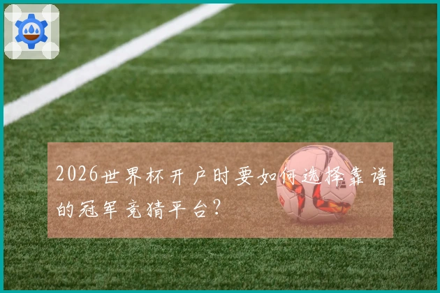 2026世界杯开户时要如何选择靠谱的冠军竞猜平台？