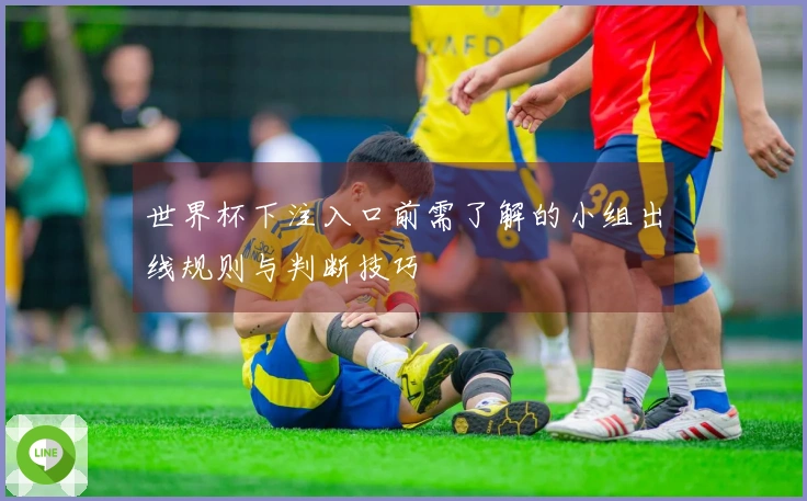 世界杯下注入口前需了解的小组出线规则与判断技巧