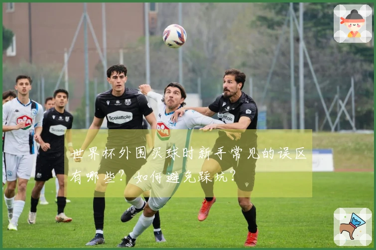 世界杯外围买球时新手常见的误区有哪些？如何避免踩坑？