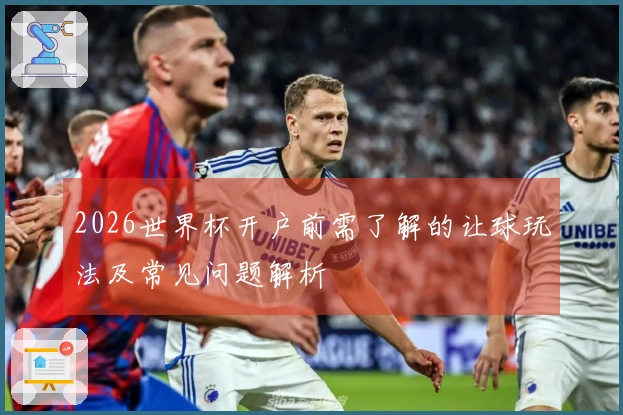 2026世界杯开户前需了解的让球玩法及常见问题解析