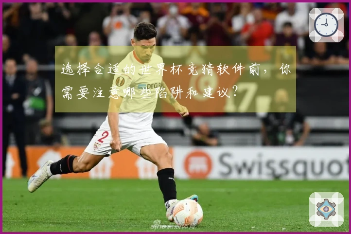 选择合适的世界杯竞猜软件前，你需要注意哪些陷阱和建议？