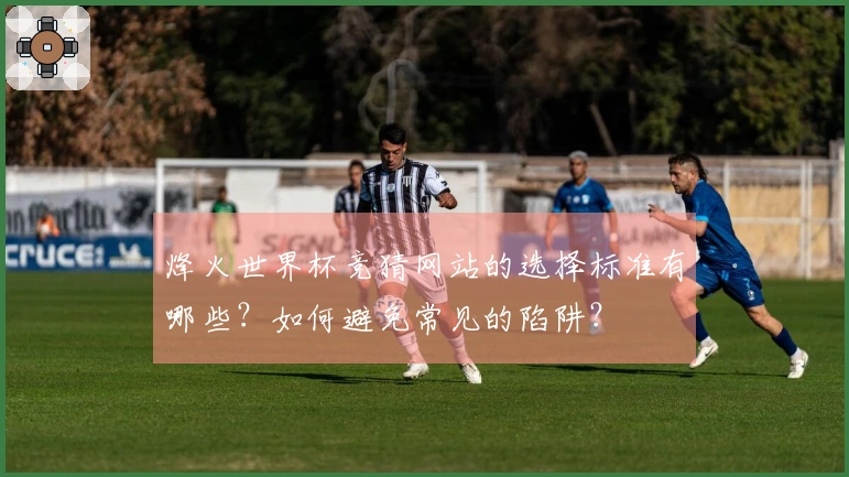烽火世界杯竞猜网站的选择标准有哪些？如何避免常见的陷阱？