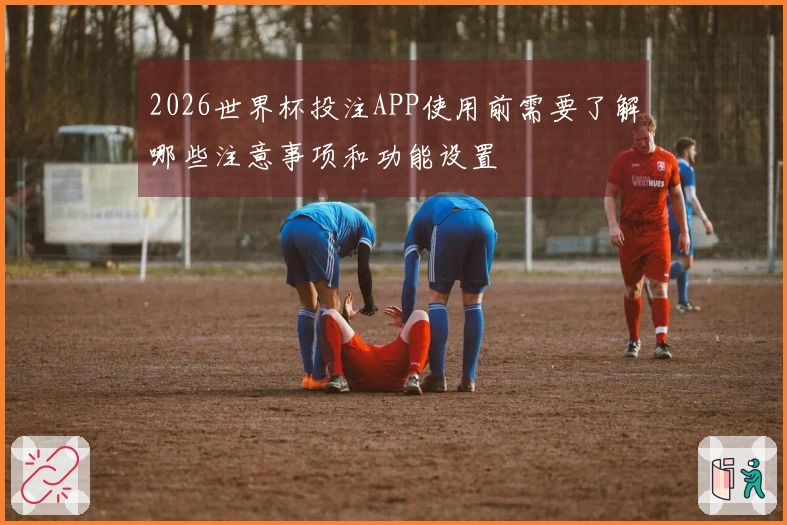 2026世界杯投注APP使用前需要了解哪些注意事项和功能设置