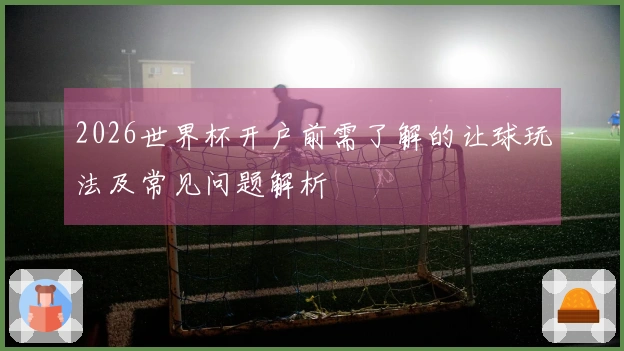 2026世界杯开户前需了解的让球玩法及常见问题解析