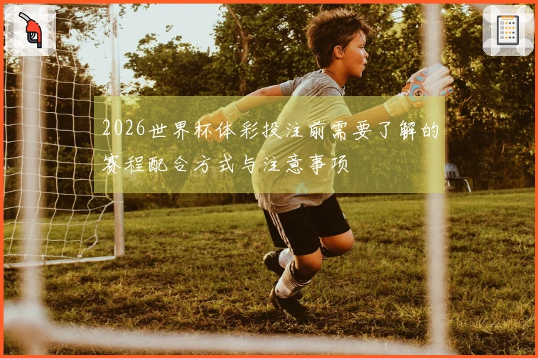 2026世界杯体彩投注前需要了解的赛程配合方式与注意事项
