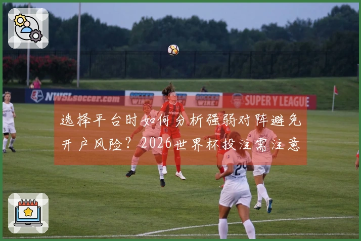 选择平台时如何分析强弱对阵避免开户风险？2026世界杯投注需注意的关键点
