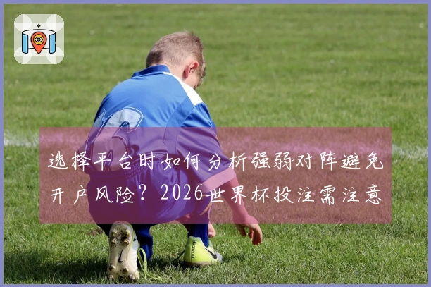选择平台时如何分析强弱对阵避免开户风险？2026世界杯投注需注意的关键点