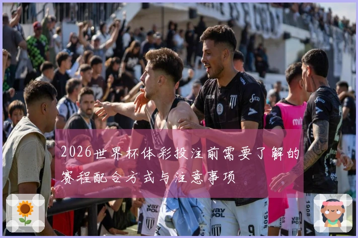2026世界杯体彩投注前需要了解的赛程配合方式与注意事项