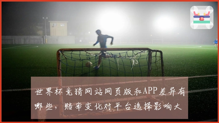 世界杯竞猜网站网页版和APP差异有哪些，赔率变化对平台选择影响大吗